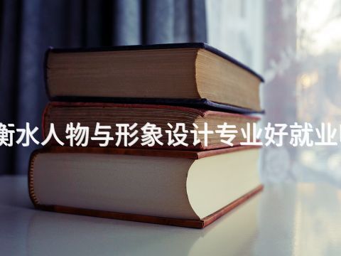 衡水人物与形象设计专业好就业吗