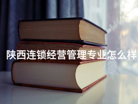 陕西连锁经营管理专业怎么样