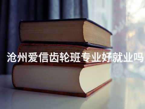 沧州爱信齿轮班专业好就业吗