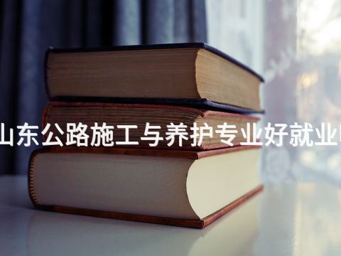 山东公路施工与养护专业好就业吗