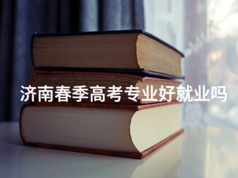 济南春季高考专业好就业吗