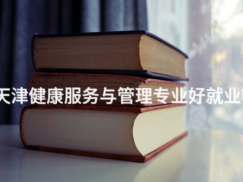天津健康服务与管理专业好就业吗