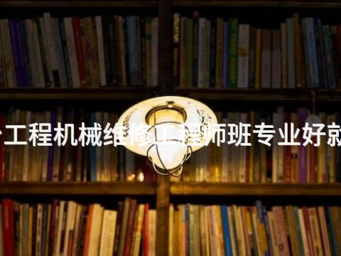 邢台工程机械维修工程师班专业好就业吗(图1) 邢台工程机械维修工程师班专业好就业吗(图1)