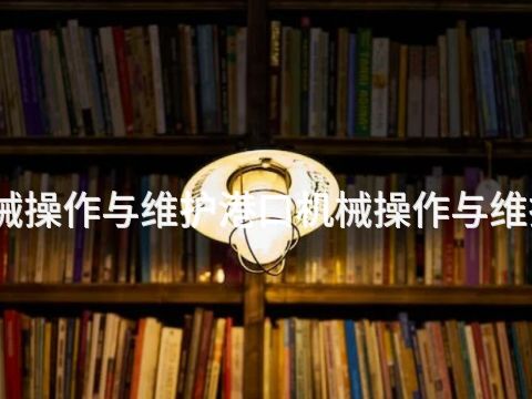 贵阳港口机械操作与维护港口机械操作与维护专业怎么样