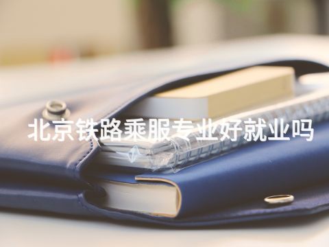 北京铁路乘服专业好就业吗(图1) 北京铁路乘服专业好就业吗(图1)