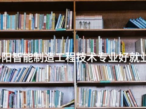 洛阳智能制造工程技术专业好就业吗