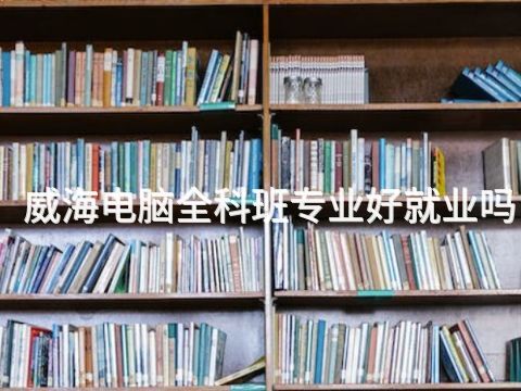威海电脑全科班专业好就业吗
