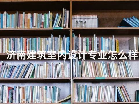 济南建筑室内设计专业怎么样