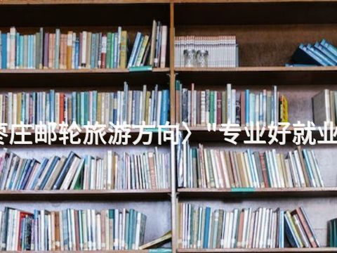 枣庄邮轮旅游方向〉"专业好就业吗
