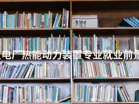 洛阳火电厂热能动力装置专业就业前景怎么样(图1) 洛阳火电厂热能动力装置专业就业前景怎么样(图1)