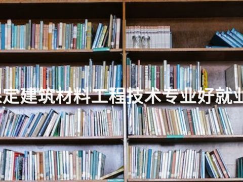保定建筑材料工程技术专业好就业吗