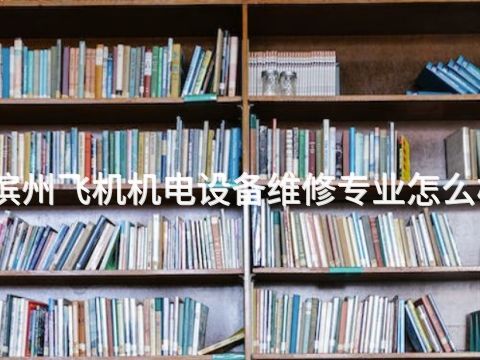 滨州飞机机电设备维修专业怎么样