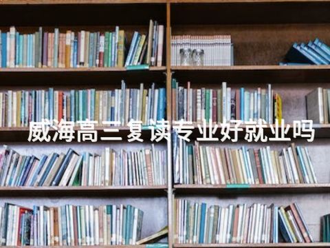 威海高三复读专业好就业吗(图1) 威海高三复读专业好就业吗(图1)