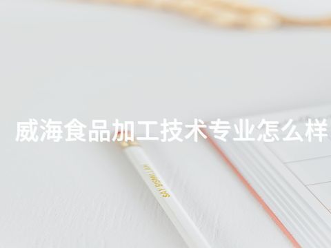 威海食品加工技术专业怎么样(图1) 威海食品加工技术专业怎么样(图1)