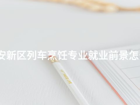 雄安新区列车烹饪专业就业前景怎么样