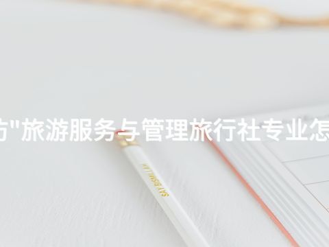 潍坊"旅游服务与管理旅行社专业怎么样