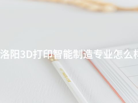 洛阳3D打印智能制造专业怎么样(图1) 洛阳3D打印智能制造专业怎么样(图1)