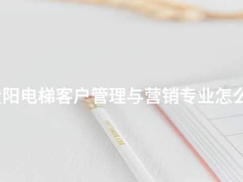贵阳电梯客户管理与营销专业怎么样
