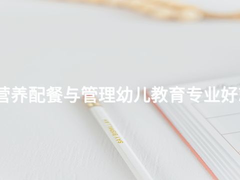 潍坊营养配餐与管理幼儿教育专业好就业吗