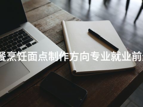 衡水西餐烹饪面点制作方向专业就业前景怎么样