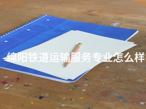 绵阳铁道运输服务专业怎么样