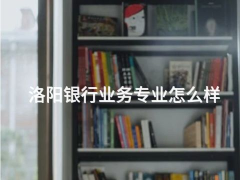 洛阳银行业务专业怎么样