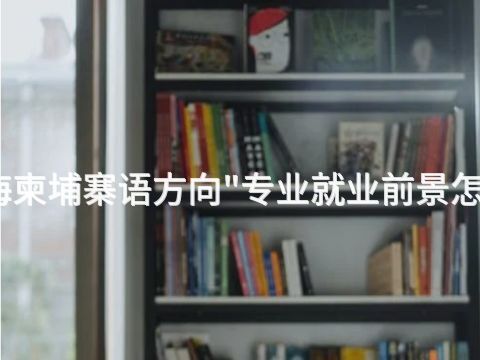 威海柬埔寨语方向"专业就业前景怎么样(图1) 威海柬埔寨语方向"专业就业前景怎么样(图1)