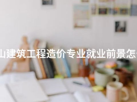 唐山建筑工程造价专业就业前景怎么样