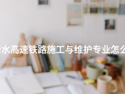 衡水高速铁路施工与维护专业怎么样