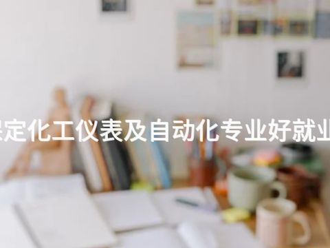 保定化工仪表及自动化专业好就业吗