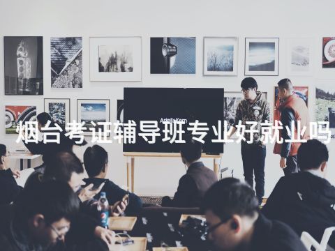 烟台考证辅导班专业好就业吗