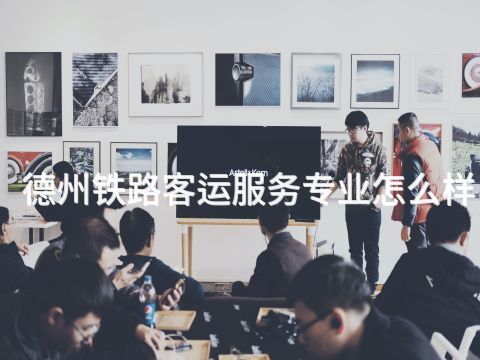 德州铁路客运服务专业怎么样