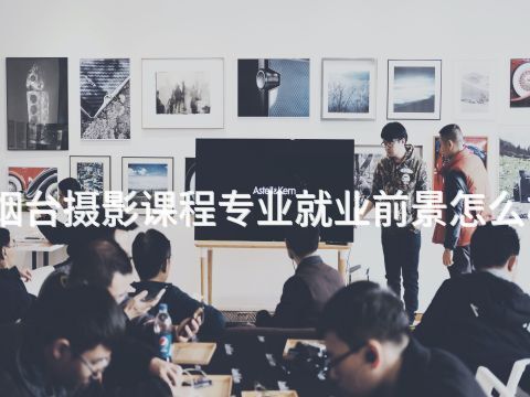 烟台摄影课程专业就业前景怎么样