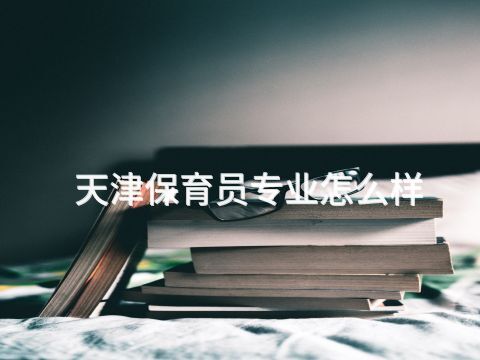 天津保育员专业怎么样(图1) 天津保育员专业怎么样(图1)