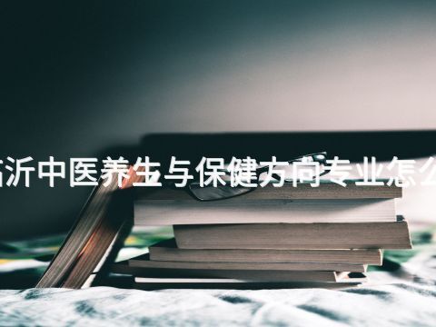 临沂中医养生与保健方向专业怎么样(图1) 临沂中医养生与保健方向专业怎么样(图1)