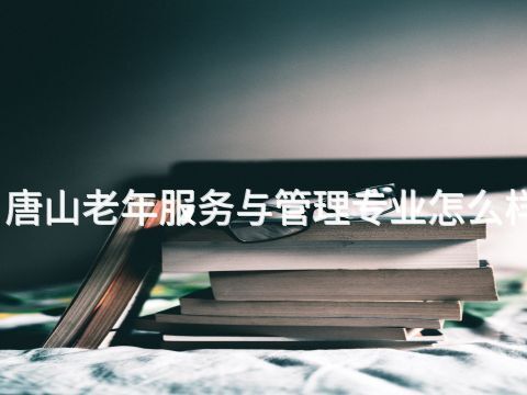 唐山老年服务与管理专业怎么样