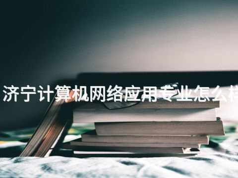 济宁计算机网络应用专业怎么样