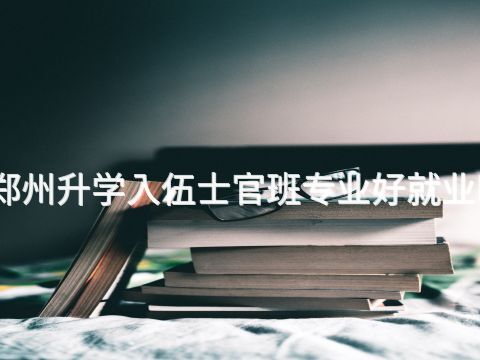 郑州升学入伍士官班专业好就业吗(图1) 郑州升学入伍士官班专业好就业吗(图1)