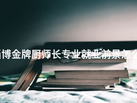 淄博金牌厨师长专业就业前景怎么样