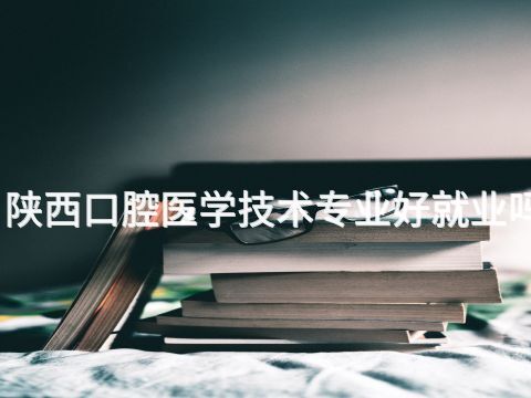 陕西口腔医学技术专业好就业吗