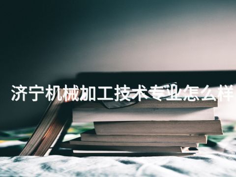 濟寧機械加工技術專業怎么樣