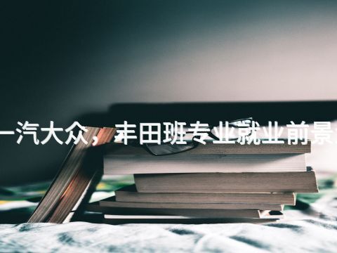 东营一汽大众，丰田班专业就业前景怎么样