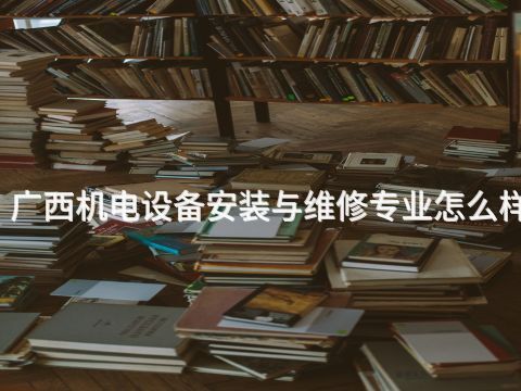 广西机电设备安装与维修专业怎么样