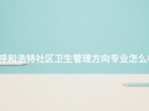 呼和浩特社区卫生管理方向专业怎么样(图1) 呼和浩特社区卫生管理方向专业怎么样(图1)