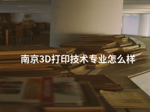 南京3D打印技術專業怎么樣