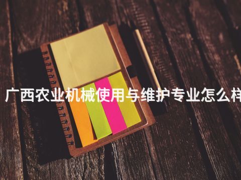 广西农业机械使用与维护专业怎么样