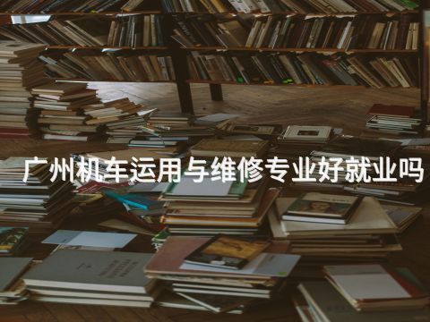广州机车运用与维修专业好就业吗(图1)