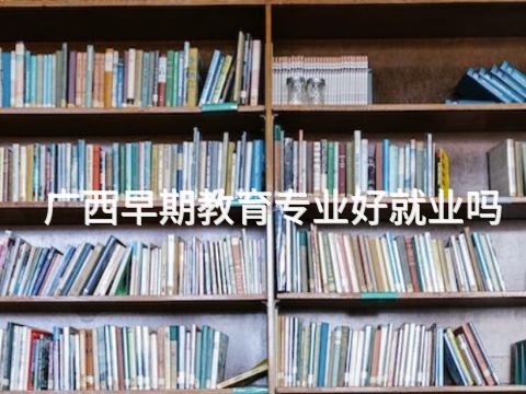 广西早期教育专业好就业吗(图1) 广西早期教育专业好就业吗(图1)