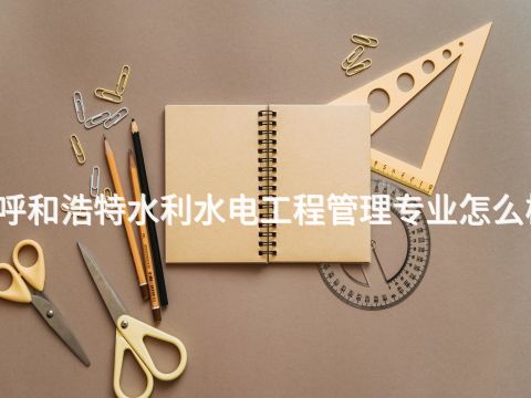 呼和浩特水利水電工程管理專業怎么樣