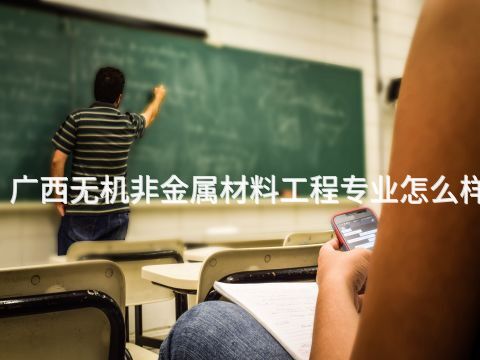 廣西無機非金屬材料工程專業怎么樣
